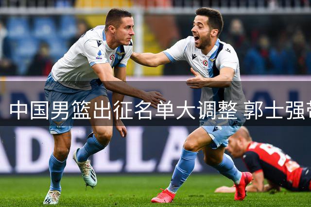 中国男篮出征名单大调整 郭士强带队迎关键战役