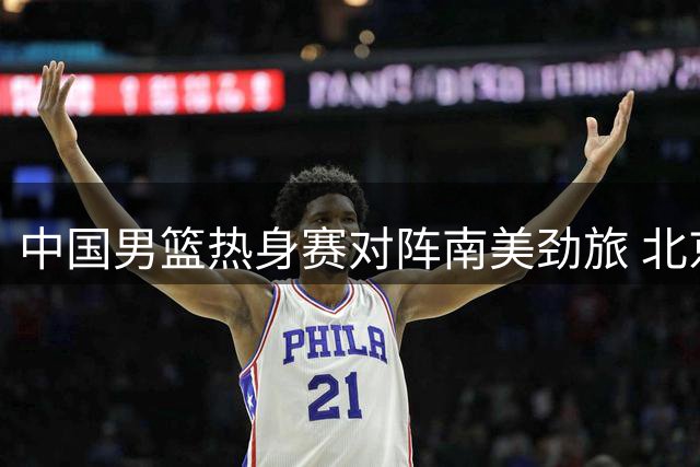 中国男篮热身赛对阵南美劲旅 北京上海双雄外援阵容曝光