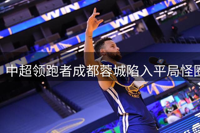 中超领跑者成都蓉城陷入平局怪圈 四连平暴露三大致命隐患