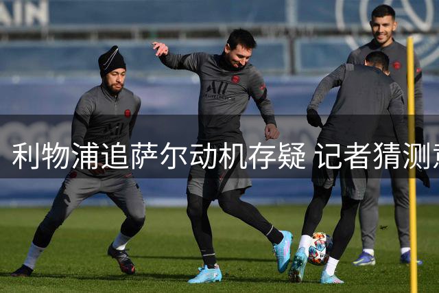 利物浦追萨尔动机存疑 记者猜测意在施压大巴黎
