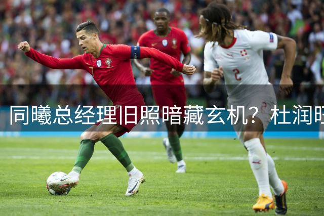 同曦总经理旧照暗藏玄机？杜润旺加盟引连锁反应 徐杰转会疑云再起