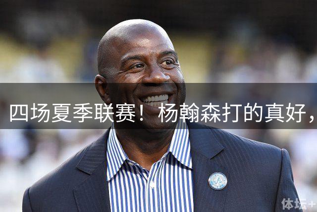 四场夏季联赛！杨翰森打的真好，但还是回CBA吧，NBA真不合适你