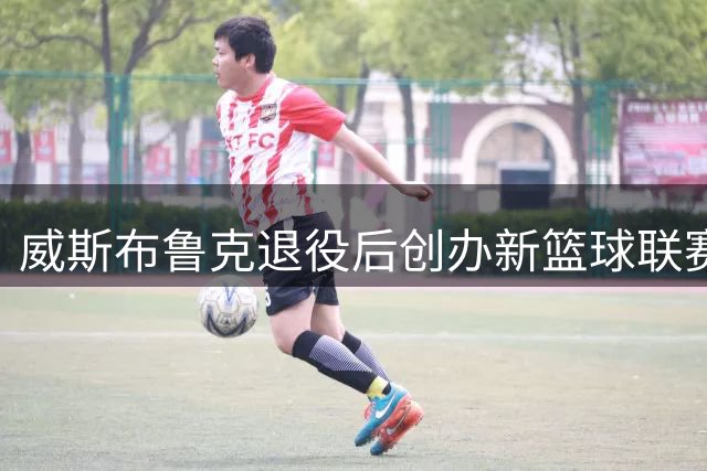 威斯布鲁克退役后创办新篮球联赛