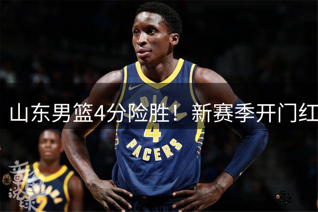 山东男篮4分险胜！新赛季开门红，陈培东12分，谢智杰缺席