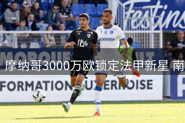 摩纳哥3000万欧锁定法甲新星 南特射手阿布林完成体检即将官宣