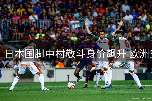 日本国脚中村敬斗身价飙升 欧洲三强争夺战一触即发