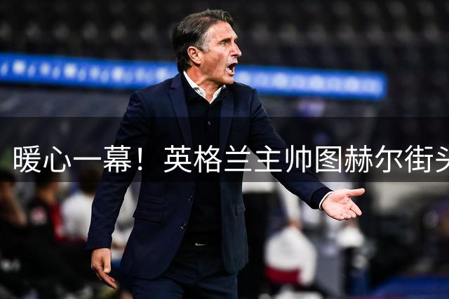 暖心一幕！英格兰主帅图赫尔街头买咖啡 主动为流浪者送温暖