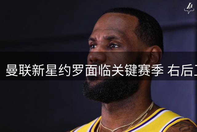 曼联新星约罗面临关键赛季 右后卫客串或成转机契机