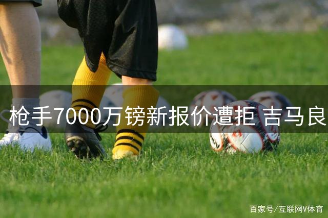枪手7000万镑新报价遭拒 吉马良斯转会陷僵局