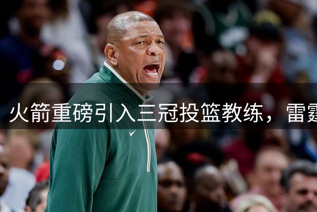 火箭重磅引入三冠投篮教练，雷霆主力流失引发热议