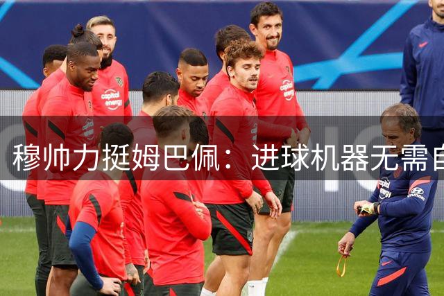 穆帅力挺姆巴佩：进球机器无需自证 当代足坛最强终结者诞生