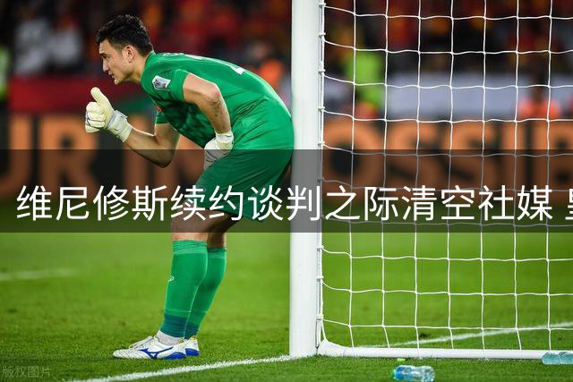 维尼修斯续约谈判之际清空社媒 皇马新援加盟引关注
