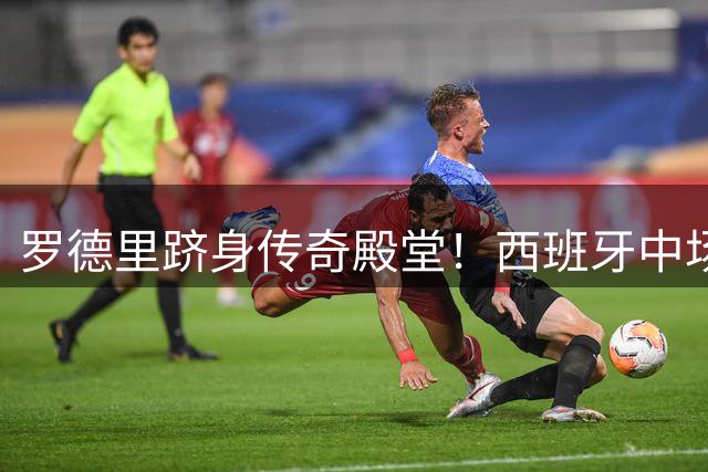 罗德里跻身传奇殿堂！西班牙中场成足坛第四位大满贯先生