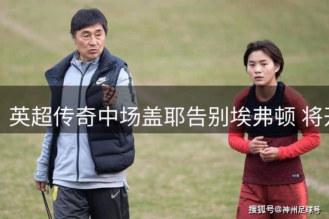 英超传奇中场盖耶告别埃弗顿 将开启沙特联赛新征程