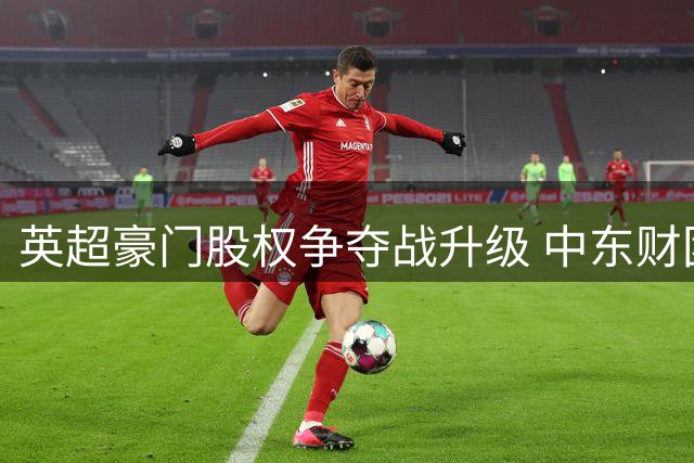 英超豪门股权争夺战升级 中东财团1.5亿镑入局西汉姆联