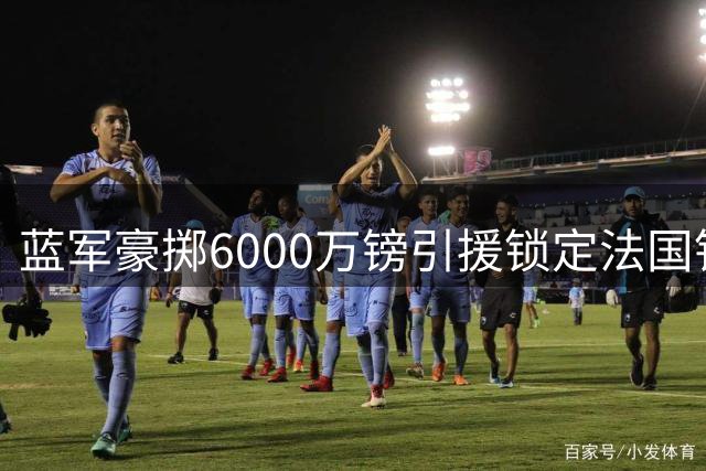 蓝军豪掷6000万镑引援锁定法国铁卫 拉克鲁瓦加盟补强后防短板