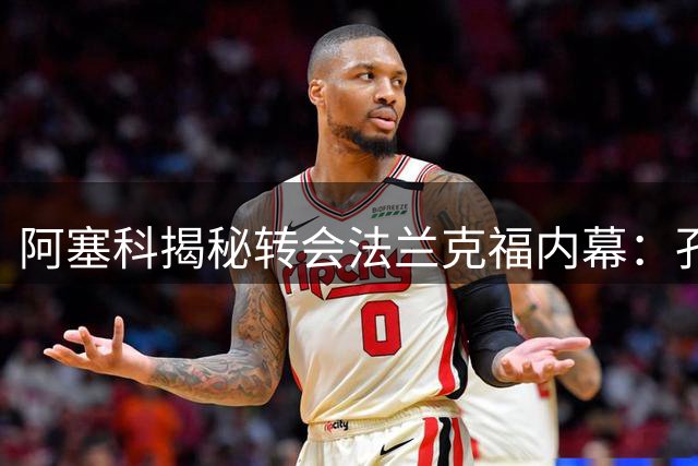 阿塞科揭秘转会法兰克福内幕：孔帕尼关键谈话成转折点