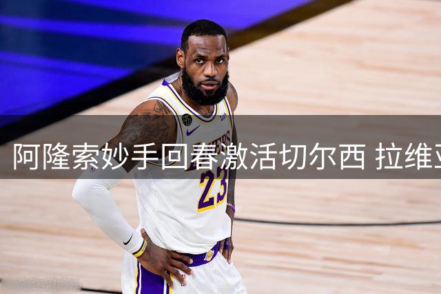 阿隆索妙手回春激活切尔西 拉维亚破茧成蝶成季前赛最大惊喜