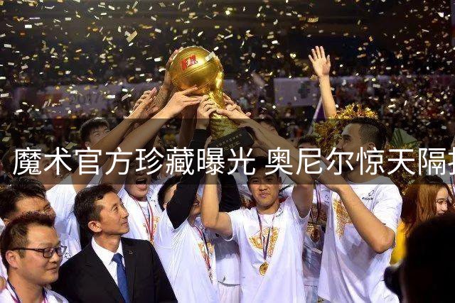 魔术官方珍藏曝光 奥尼尔惊天隔扣再现江湖