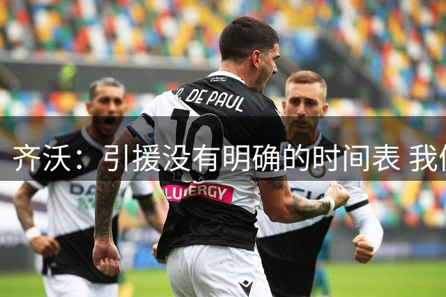 齐沃：引援没有明确的时间表 我们是公认需要被击败的球队
