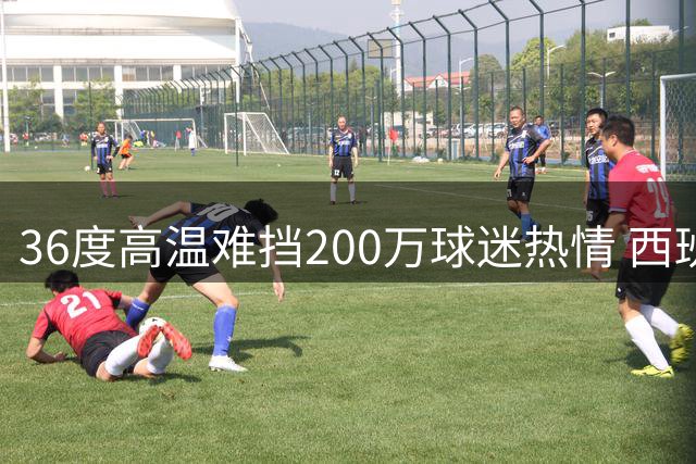 36度高温难挡200万球迷热情 西班牙全城沸腾迎接大力神杯凯旋