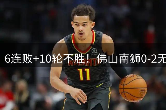 6连败+10轮不胜！佛山南狮0-2无锡吴钩 王一凡、努尔达努斯建功